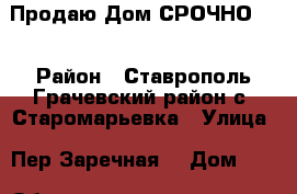 Продаю Дом СРОЧНО!!! › Район ­ Ставрополь Грачевский район с. Старомарьевка › Улица ­ Пер.Заречная  › Дом ­ 2 › Общая площадь дома ­ 142 › Площадь участка ­ 14 › Цена ­ 2 000 - Ставропольский край, Грачевский р-н Недвижимость » Дома, коттеджи, дачи продажа   . Ставропольский край